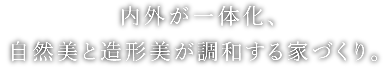 内外が一体化、自然美と造形美が調和する家づくり。